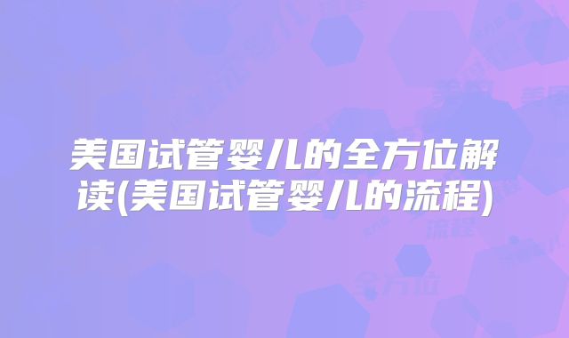 美国试管婴儿的全方位解读(美国试管婴儿的流程)