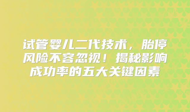 试管婴儿二代技术，胎停风险不容忽视！揭秘影响成功率的五大关键因素