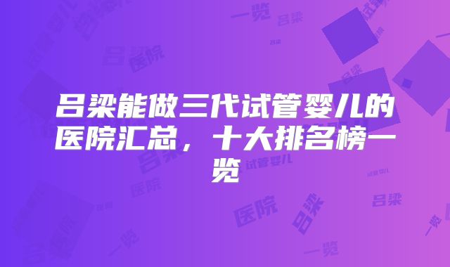 吕梁能做三代试管婴儿的医院汇总，十大排名榜一览