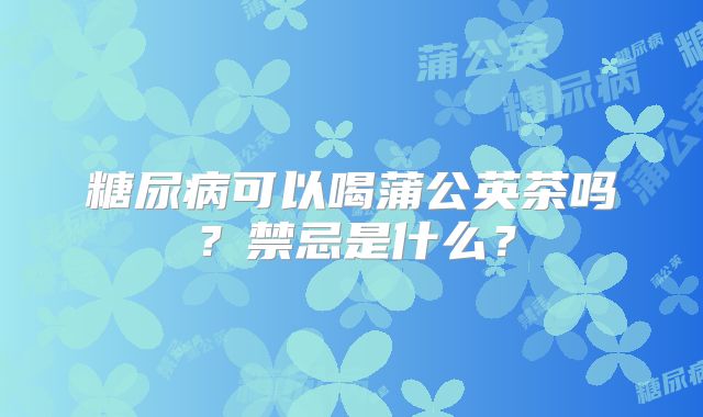 糖尿病可以喝蒲公英茶吗？禁忌是什么？