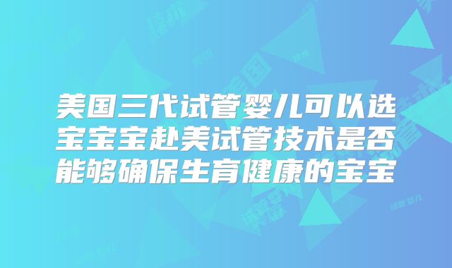 美国三代试管婴儿可以选宝宝宝赴美试管技术是否能够确保生育健康的宝宝