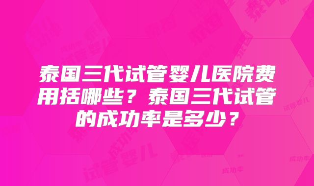泰国三代试管婴儿医院费用括哪些?泰国三代试管的成功率是多少?