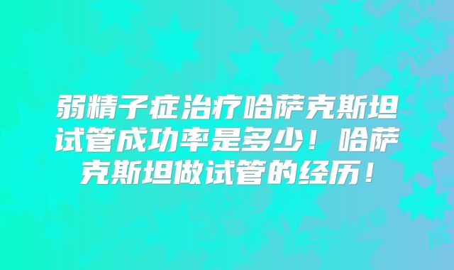弱精子症治疗哈萨克斯坦试管成功率是多少！哈萨克斯坦做试管的经历！