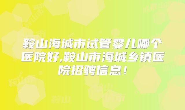 鞍山海城市试管婴儿哪个医院好,鞍山市海城乡镇医院招骋信息!