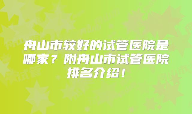 舟山市较好的试管医院是哪家？附舟山市试管医院排名介绍！