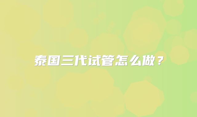 泰国三代试管怎么做？