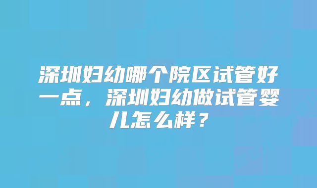 深圳妇幼哪个院区试管好一点，深圳妇幼做试管婴儿怎么样？