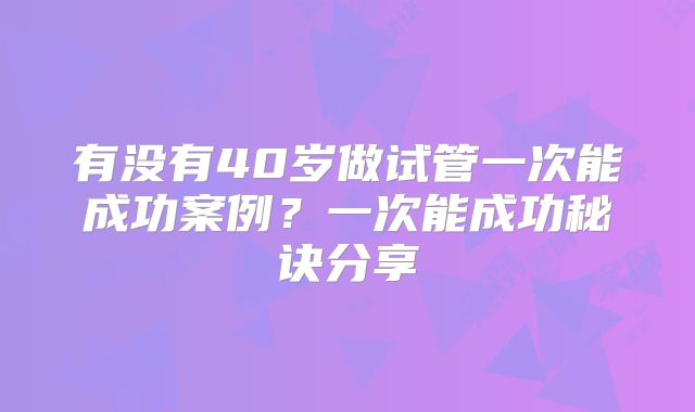 有没有40岁做试管一次能成功案例？一次能成功秘诀分享