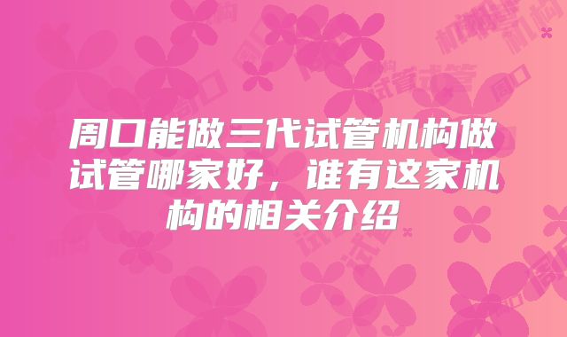周口能做三代试管机构做试管哪家好,谁有这家机构的相关介绍