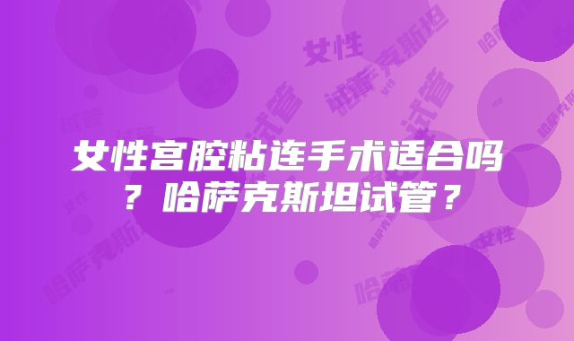 女性宫腔粘连手术适合吗？哈萨克斯坦试管？