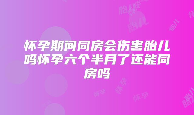 怀孕期间同房会伤害胎儿吗怀孕六个半月了还能同房吗