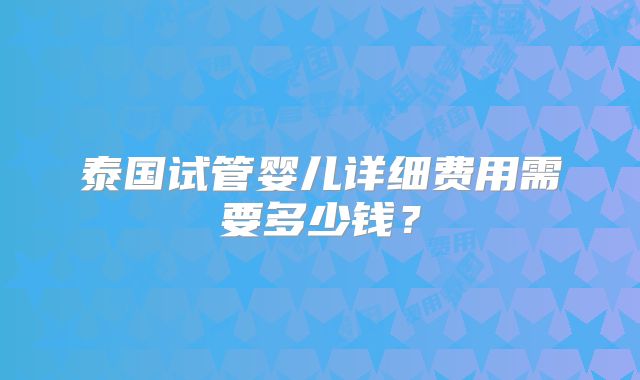 泰国试管婴儿详细费用需要多少钱？