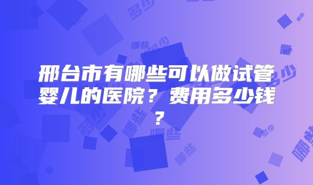 邢台市有哪些可以做试管婴儿的医院？费用多少钱？