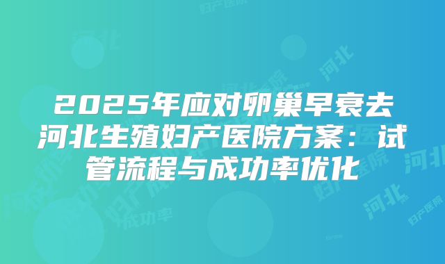 2025年应对卵巢早衰去河北生殖妇产医院方案：试管流程与成功率优化