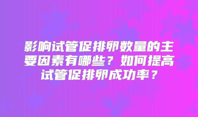 影响试管促排卵数量的主要因素有哪些？如何提高试管促排卵成功率？