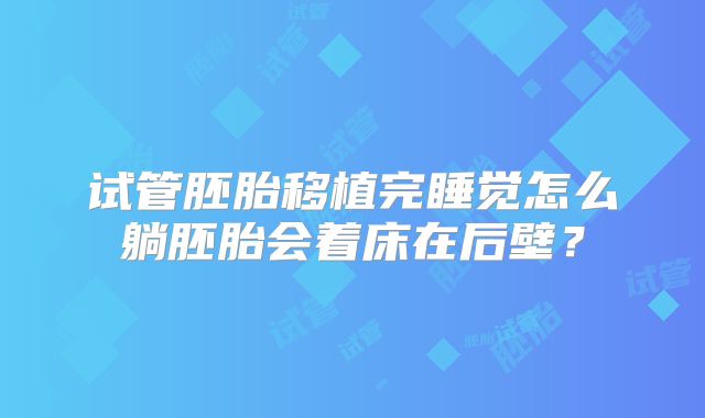 试管胚胎移植完睡觉怎么躺胚胎会着床在后壁?
