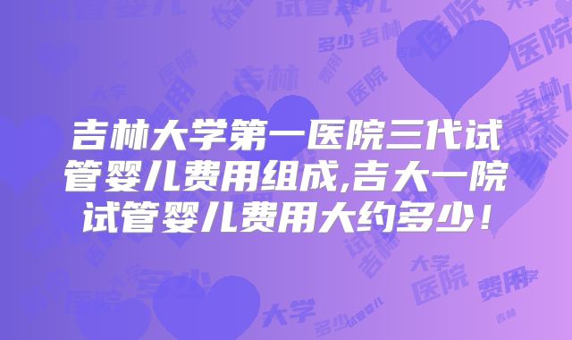 吉林大学第一医院三代试管婴儿费用组成,吉大一院试管婴儿费用大约多少！