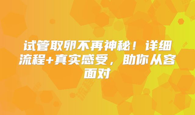 试管取卵不再神秘!详细流程+真实感受,助你从容面对