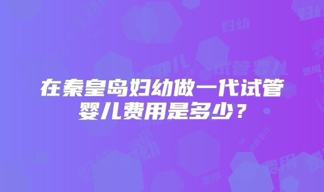 在秦皇岛妇幼做一代试管婴儿费用是多少？