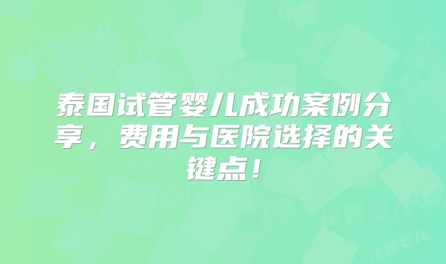 泰国试管婴儿成功案例分享,费用与医院选择的关键点!