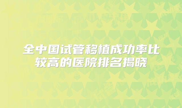 全中国试管移植成功率比较高的医院排名揭晓