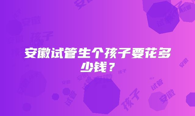 安徽试管生个孩子要花多少钱?