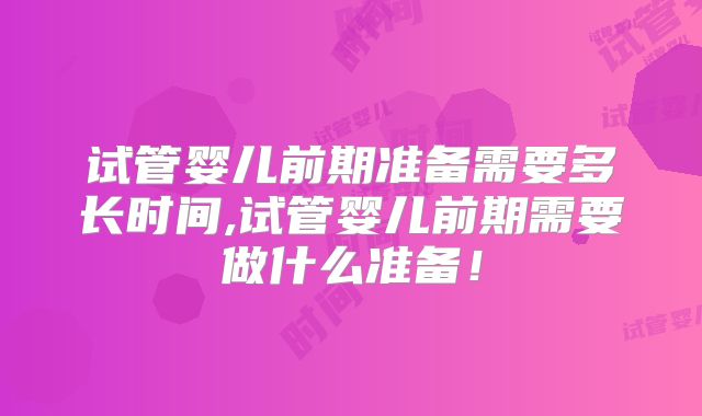 试管婴儿前期准备需要多长时间,试管婴儿前期需要做什么准备！