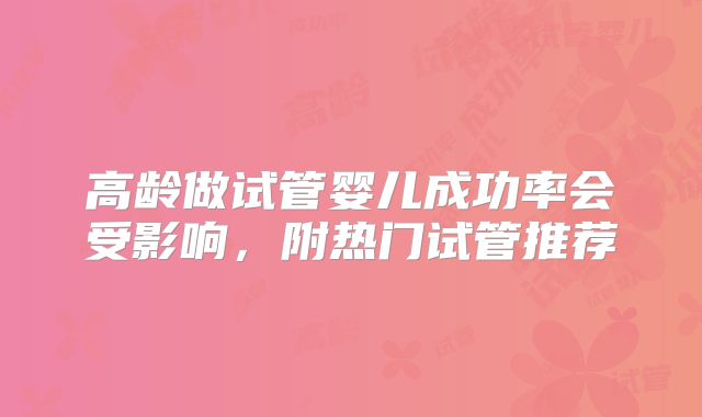 高龄做试管婴儿成功率会受影响，附热门试管推荐