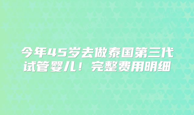 今年45岁去做泰国第三代试管婴儿！完整费用明细