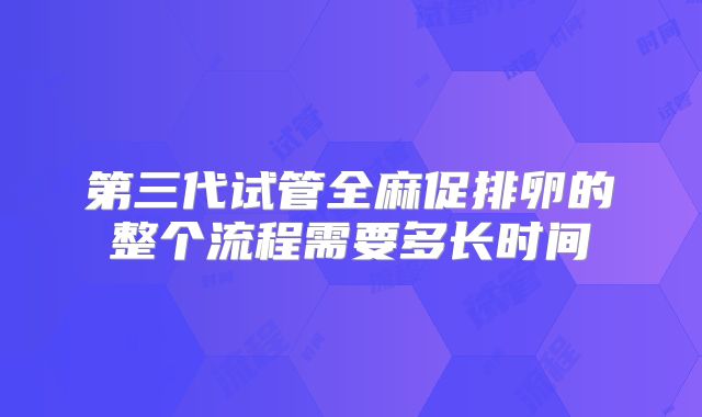 第三代试管全麻促排卵的整个流程需要多长时间