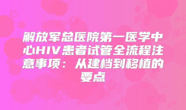 解放军总医院第一医学中心HIV患者试管全流程注意事项：从建档到移植的要点