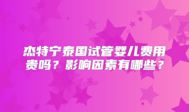 杰特宁泰国试管婴儿费用贵吗？影响因素有哪些？