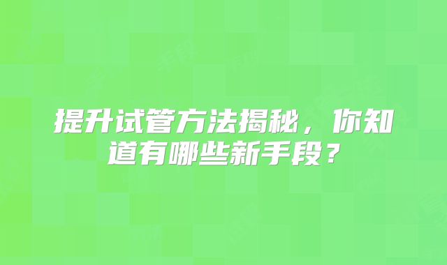 提升试管方法揭秘，你知道有哪些新手段？