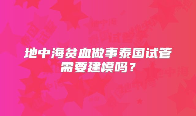 地中海贫血做事泰国试管需要建模吗？