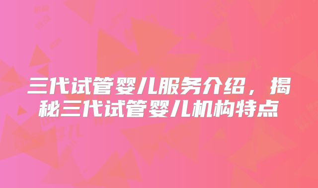 三代试管婴儿服务介绍，揭秘三代试管婴儿机构特点