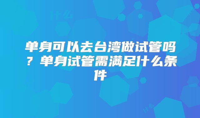单身可以去台湾做试管吗？单身试管需满足什么条件
