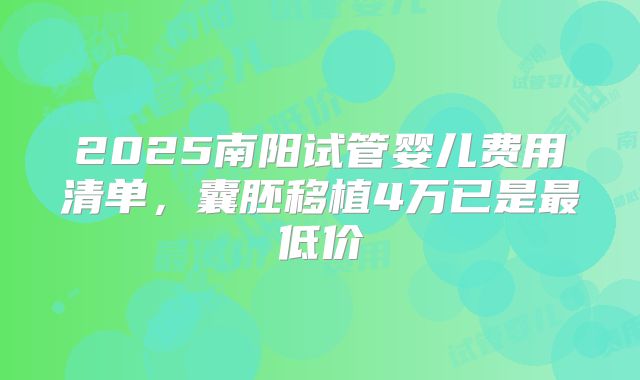 2025南阳试管婴儿费用清单，囊胚移植4万已是最低价