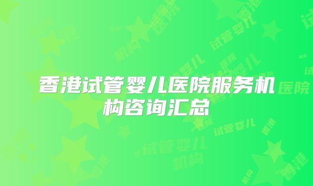 香港试管婴儿医院服务机构咨询汇总