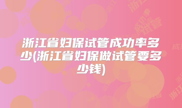 浙江省妇保试管成功率多少(浙江省妇保做试管要多少钱)
