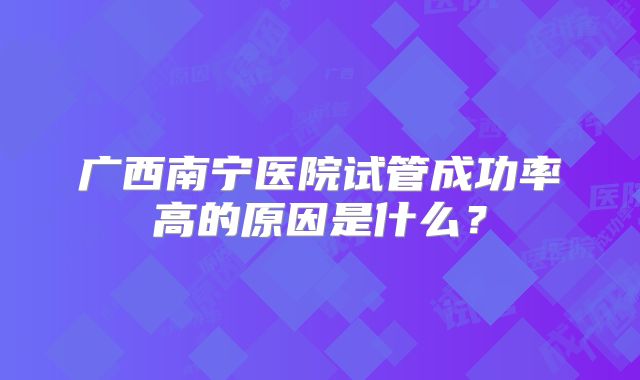 广西南宁医院试管成功率高的原因是什么？