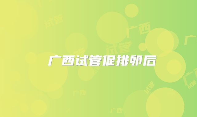 ‌广西试管促排卵后