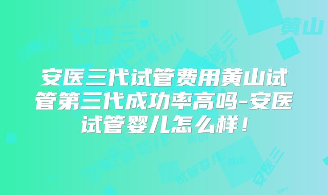 安医三代试管费用黄山试管第三代成功率高吗-安医试管婴儿怎么样!