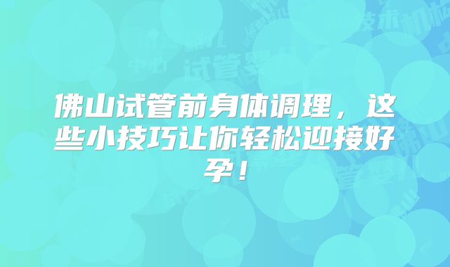 佛山试管前身体调理,这些小技巧让你轻松迎接好孕!