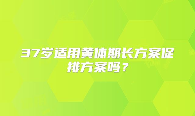 37岁适用黄体期长方案促排方案吗？