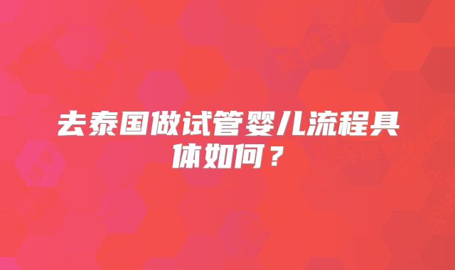 去泰国做试管婴儿流程具体如何？