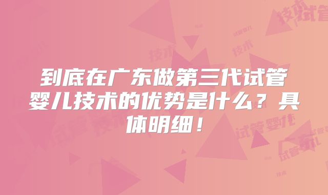 到底在广东做第三代试管婴儿技术的优势是什么?具体明细!
