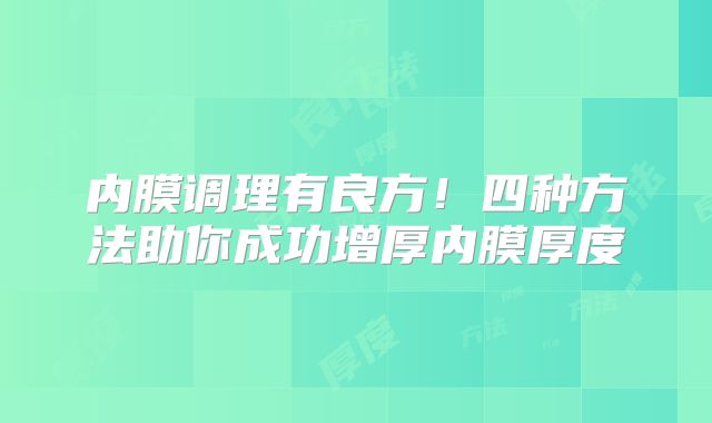 内膜调理有良方！四种方法助你成功增厚内膜厚度