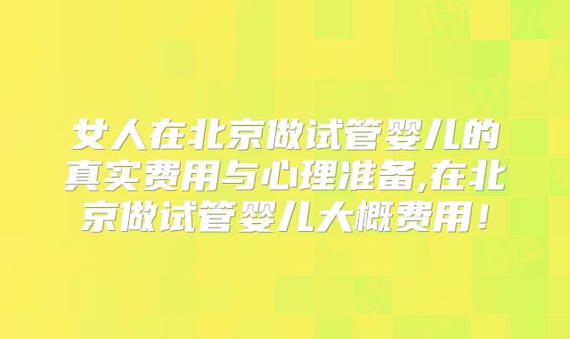 女人在北京做试管婴儿的真实费用与心理准备,在北京做试管婴儿大概费用！