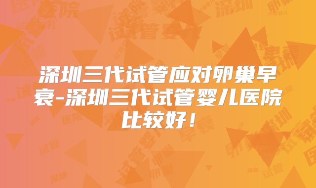 深圳三代试管应对卵巢早衰-深圳三代试管婴儿医院比较好!