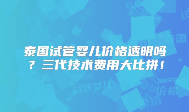 泰国试管婴儿价格透明吗?三代技术费用大比拼!